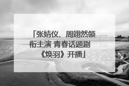 张婧仪、周翊然领衔主演 青春话题剧《焕羽》开播
