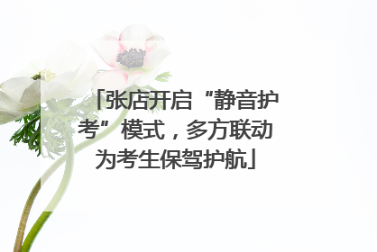 张店开启“静音护考”模式，多方联动为考生保驾护航