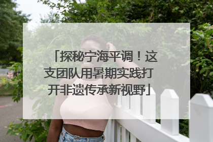 探秘宁海平调！这支团队用暑期实践打开非遗传承新视野