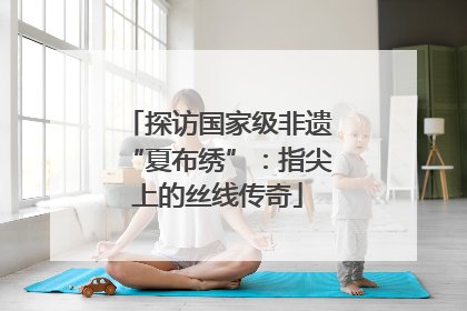 探访国家级非遗“夏布绣”：指尖上的丝线传奇