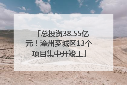 总投资38.55亿元！漳州芗城区13个项目集中开竣工