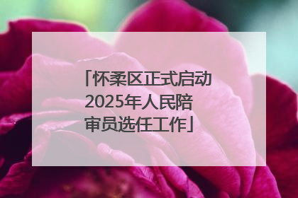 怀柔区正式启动2025年人民陪审员选任工作