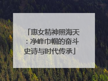 惠女精神照海天：净峰巾帼的奋斗史诗与时代传承