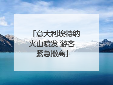 意大利埃特纳火山喷发 游客紧急撤离