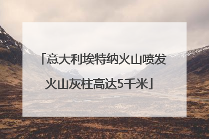 意大利埃特纳火山喷发 火山灰柱高达5千米