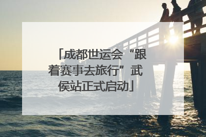 成都世运会“跟着赛事去旅行”武侯站正式启动