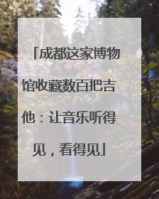 成都这家博物馆收藏数百把吉他：让音乐听得见，看得见