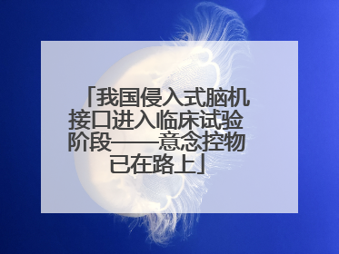 我国侵入式脑机接口进入临床试验阶段——意念控物已在路上