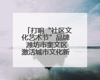 打响“社区文化艺术节”品牌 潍坊市奎文区激活城市文化新动能