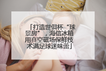 打造世俱杯“球景房”，海信冰箱用真空磁场保鲜技术满足球迷味蕾