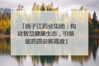 扬子江药业集团：构建智慧健康生态，引领医药质量新高度