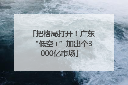 把格局打开！广东“低空+”加出个3000亿市场