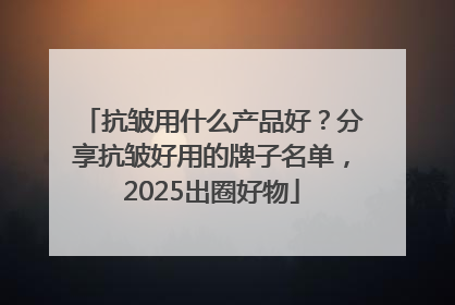 抗皱用什么产品好？分享抗皱好用的牌子名单，2025出圈好物