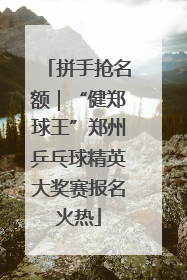 拼手抢名额｜“健郑球王”郑州乒乓球精英大奖赛报名火热
