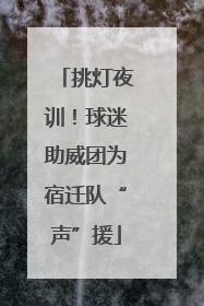 挑灯夜训！球迷助威团为宿迁队“声”援