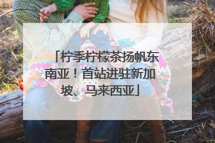 柠季柠檬茶扬帆东南亚！首站进驻新加坡、马来西亚