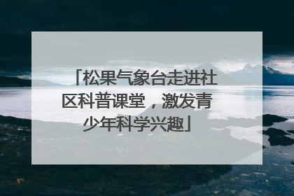 松果气象台走进社区科普课堂，激发青少年科学兴趣