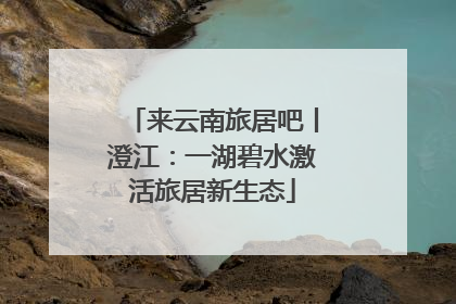 来云南旅居吧丨澄江：一湖碧水激活旅居新生态