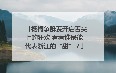 杨梅争鲜赛开启舌尖上的狂欢 看看谁最能代表浙江的“甜”？