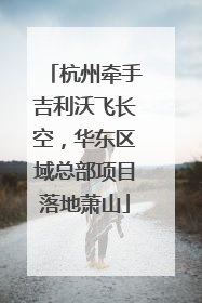 杭州牵手吉利沃飞长空，华东区域总部项目落地萧山
