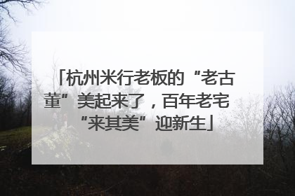杭州米行老板的“老古董”美起来了，百年老宅“来其美”迎新生