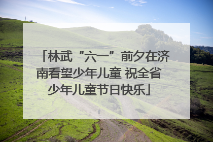 林武“六一”前夕在济南看望少年儿童 祝全省少年儿童节日快乐