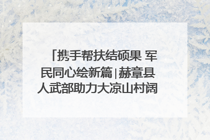 携手帮扶结硕果 军民同心绘新篇∣赫章县人武部助力大凉山村阔步乡村振兴路