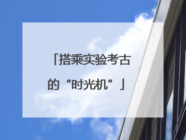 搭乘实验考古的“时光机”