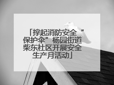 撑起消防安全“保护伞”杨园街道柴东社区开展安全生产月活动