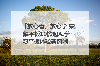 放心看、放心学 荣耀平板10掀起AI学习平板体验新风潮