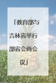 教育部与吉林省举行部省会商会议