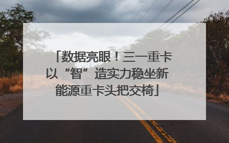 数据亮眼！三一重卡以“智”造实力稳坐新能源重卡头把交椅