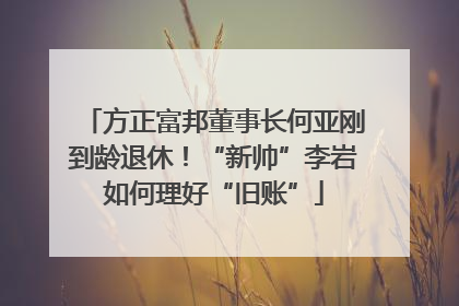 方正富邦董事长何亚刚到龄退休！“新帅”李岩如何理好“旧账”