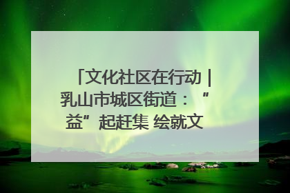 文化社区在行动｜乳山市城区街道：“益”起赶集 绘就文化社区新图景