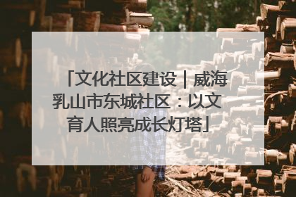 文化社区建设｜威海乳山市东城社区：以文育人照亮成长灯塔