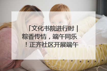文化书院进行时｜粽香传情，端午同乐！正齐社区开展端午包粽子大赛