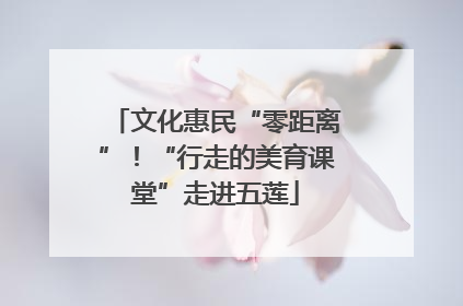 文化惠民“零距离”！“行走的美育课堂”走进五莲