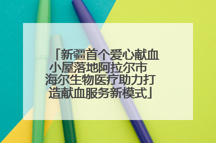 新疆首个爱心献血小屋落地阿拉尔市 海尔生物医疗助力打造献血服务新模式