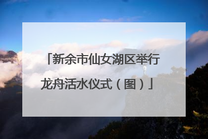 新余市仙女湖区举行龙舟活水仪式（图）