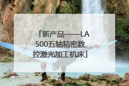 新产品——LA500五轴精密数控激光加工机床