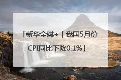新华全媒+｜我国5月份CPI同比下降0.1%