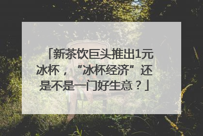 新茶饮巨头推出1元冰杯，“冰杯经济”还是不是一门好生意？