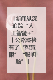 新闻纵深·追踪“人工智能+”丨公路巡检有了“智慧眼”“聪明脑”