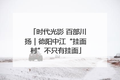 时代光影 百部川扬｜德阳中江“挂面村”不只有挂面