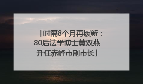 时隔8个月再履新：80后法学博士黄双燕升任赤峰市副市长