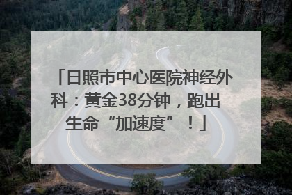 日照市中心医院神经外科：黄金38分钟，跑出生命“加速度”！