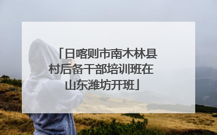 日喀则市南木林县村后备干部培训班在山东潍坊开班