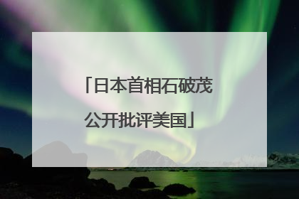 日本首相石破茂公开批评美国