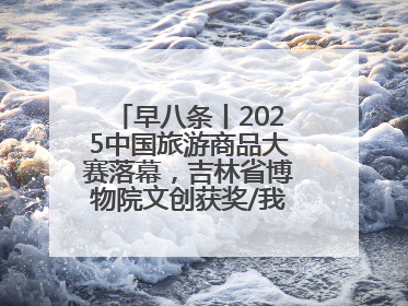 早八条丨2025中国旅游商品大赛落幕，吉林省博物院文创获奖/我国职业本科高校加速扩容