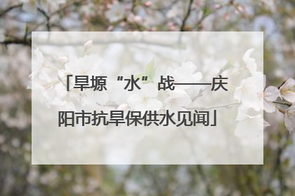 旱塬“水”战——庆阳市抗旱保供水见闻